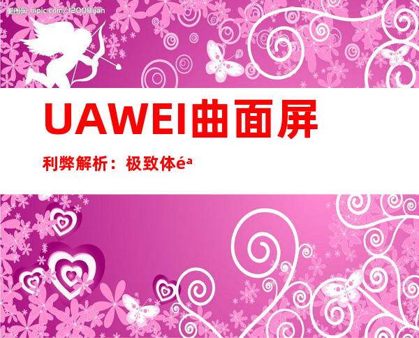 UAWEI曲面屏利弊解析：极致体验与两难全