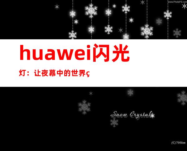 huawei闪光灯：让夜幕中的世界熠熠生辉